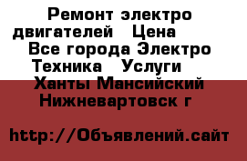 Ремонт электро двигателей › Цена ­ 999 - Все города Электро-Техника » Услуги   . Ханты-Мансийский,Нижневартовск г.